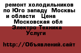 ремонт холодильников по Юго-западу. Москвы и области › Цена ­ 500 - Московская обл. Электро-Техника » Услуги   